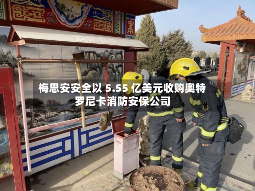 梅思安安全以 5.55 亿美元收购奥特罗尼卡消防安保公司