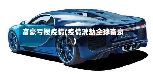 富豪亏损疫情(疫情洗劫全球富豪)-第3张图片
