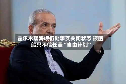 霍尔木兹海峡仍处事实关闭状态 被困船只不信任美“自由计划	”-第2张图片