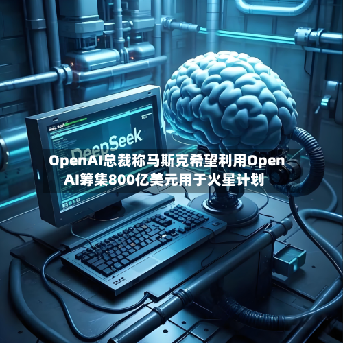 OpenAI总裁称马斯克希望利用OpenAI筹集800亿美元用于火星计划