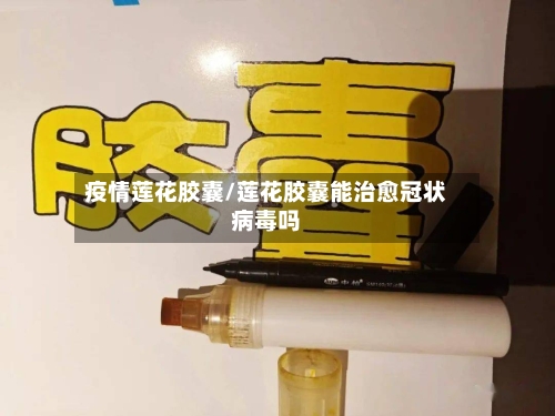 疫情莲花胶囊/莲花胶囊能治愈冠状病毒吗