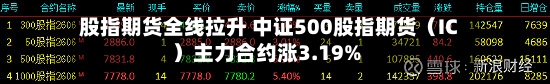 股指期货全线拉升 中证500股指期货（IC）主力合约涨3.19%