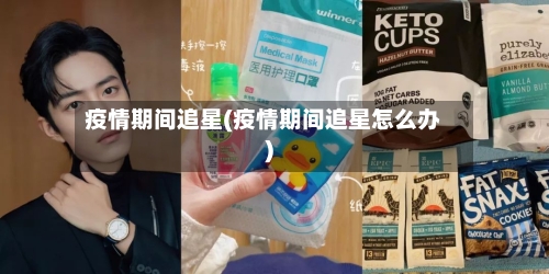 疫情期间追星(疫情期间追星怎么办)