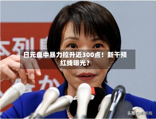 日元盘中暴力拉升近300点！新干预红线曝光？-第3张图片